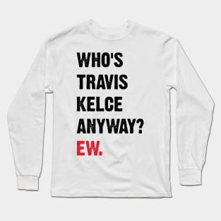 Who’s Travis Kelce Anyway? Ew. v4 Long Sleeve T-Shirt